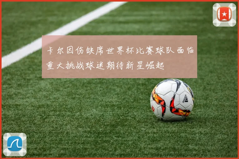 卡尔因伤缺席世界杯比赛球队面临重大挑战球迷期待新星崛起