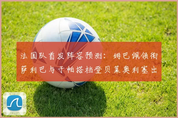 法国队首发阵容预测：姆巴佩领衔萨利巴与于帕搭档登贝莱奥利塞出战