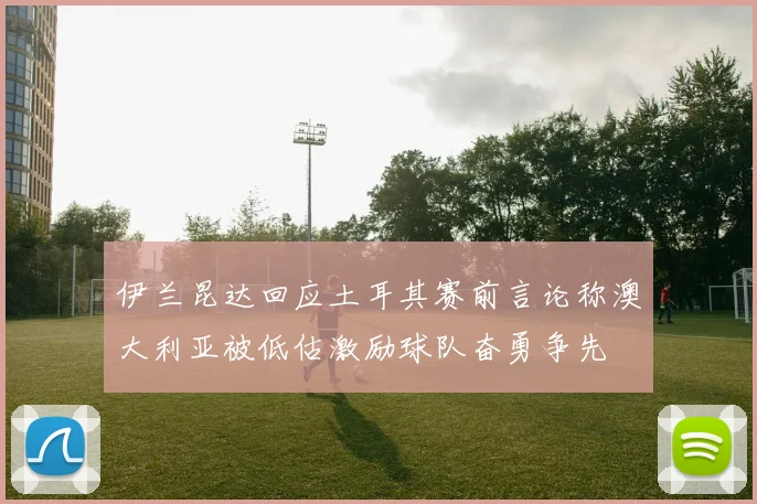 伊兰昆达回应土耳其赛前言论称澳大利亚被低估激励球队奋勇争先