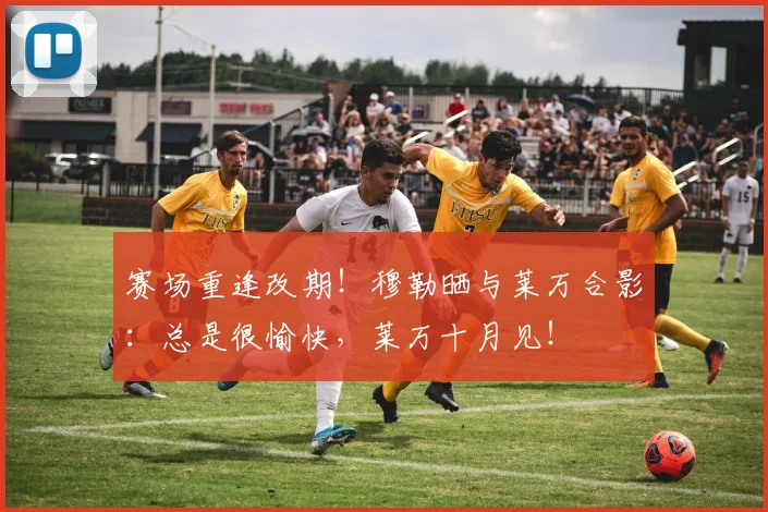 赛场重逢改期！穆勒晒与莱万合影：总是很愉快，莱万十月见！