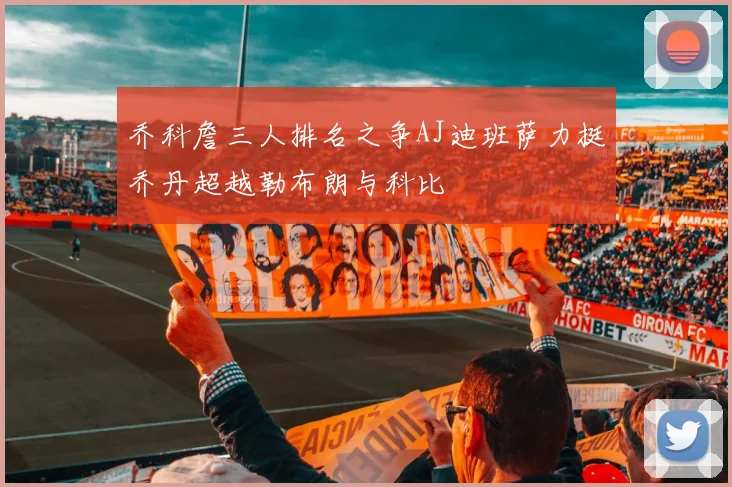乔科詹三人排名之争AJ迪班萨力挺乔丹超越勒布朗与科比