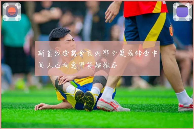 斯基拉透露舍瓦利耶今夏或转会中间人已向意甲英超推荐
