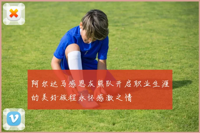 阿尔达马感恩灰熊队开启职业生涯的美好旅程永怀感激之情