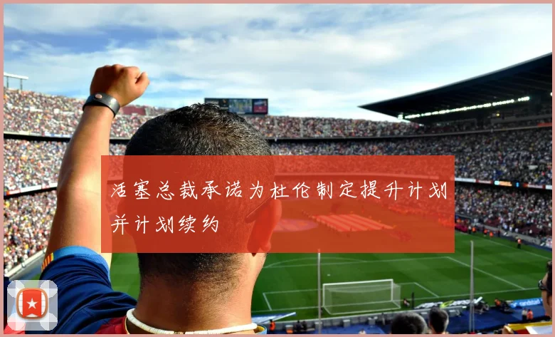 活塞总裁承诺为杜伦制定提升计划并计划续约
