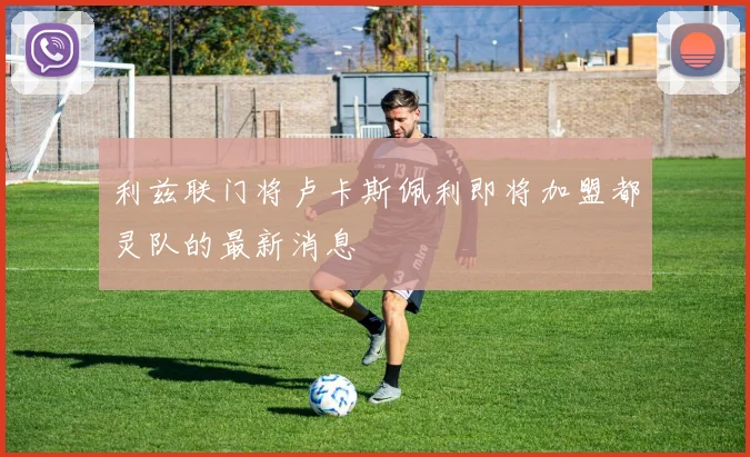 利兹联门将卢卡斯佩利即将加盟都灵队的最新消息