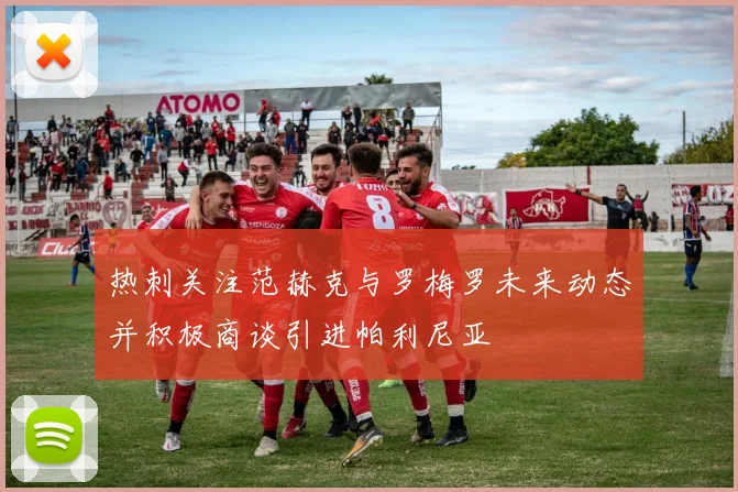 热刺关注范赫克与罗梅罗未来动态并积极商谈引进帕利尼亚