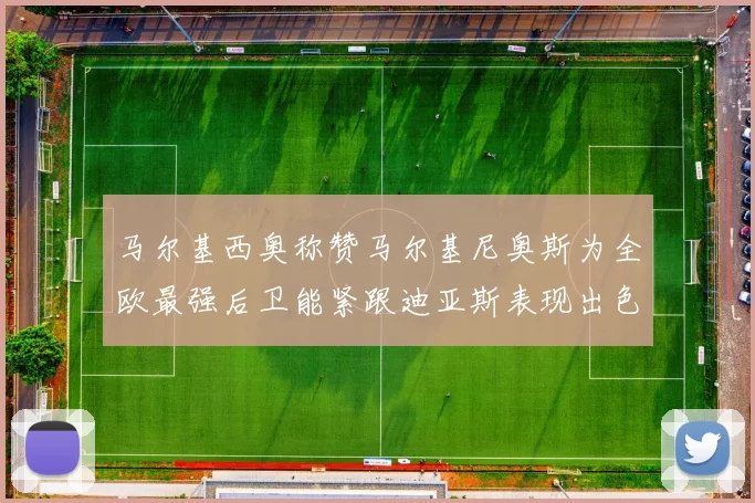 马尔基西奥称赞马尔基尼奥斯为全欧最强后卫能紧跟迪亚斯表现出色