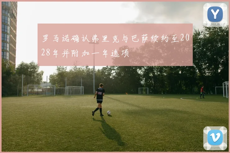 罗马诺确认弗里克与巴萨续约至2028年并附加一年选项