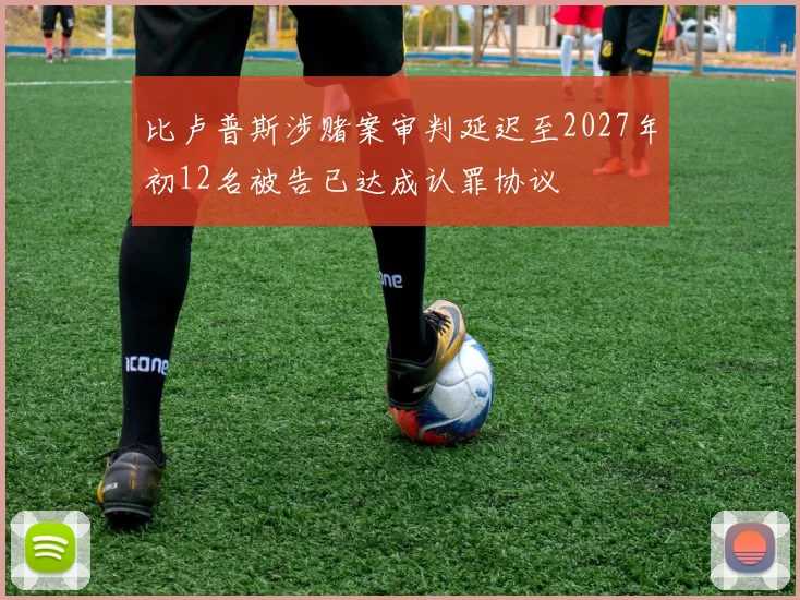 比卢普斯涉赌案审判延迟至2027年初12名被告已达成认罪协议