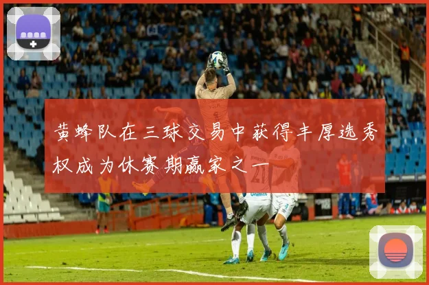黄蜂队在三球交易中获得丰厚选秀权成为休赛期赢家之一