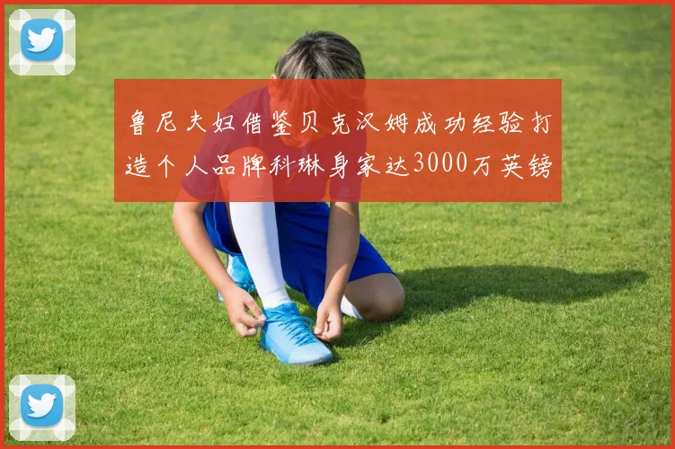 鲁尼夫妇借鉴贝克汉姆成功经验打造个人品牌科琳身家达3000万英镑
