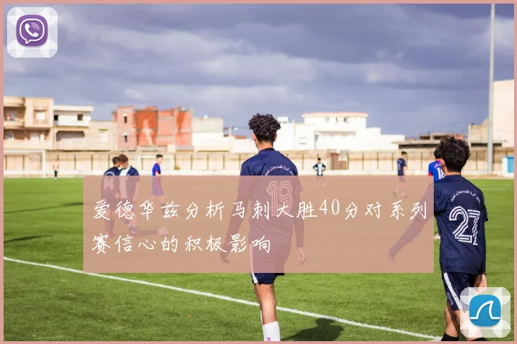 爱德华兹分析马刺大胜40分对系列赛信心的积极影响