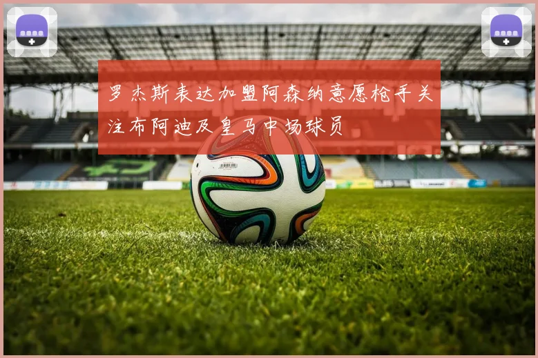 罗杰斯表达加盟阿森纳意愿枪手关注布阿迪及皇马中场球员