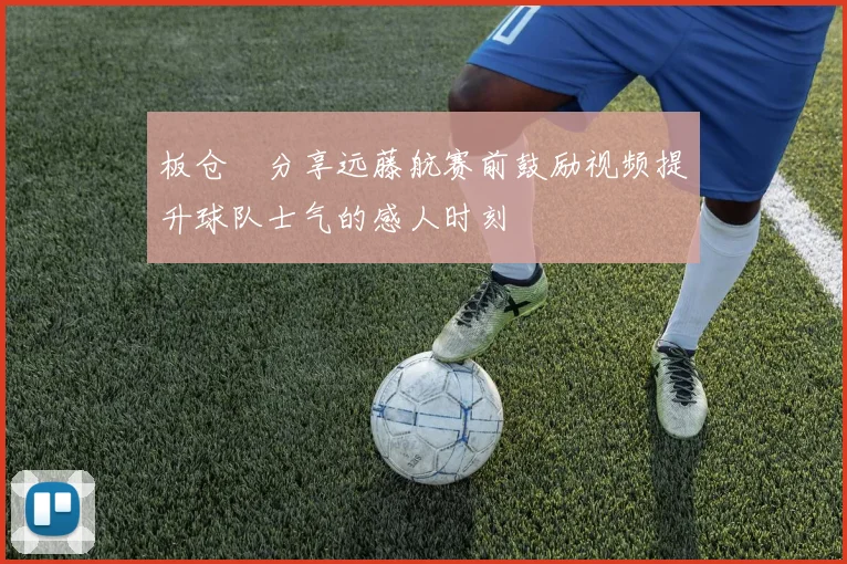 板仓滉分享远藤航赛前鼓励视频提升球队士气的感人时刻