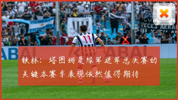铁林：塔图姆是绿军进军总决赛的关键本赛季表现依然值得期待