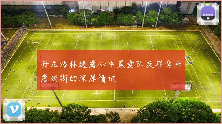 丹尼格林透露心中最爱队友邓肯和詹姆斯的深厚情谊