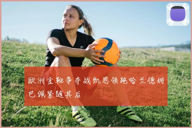 欧洲金靴争夺战凯恩领跑哈兰德姆巴佩紧随其后