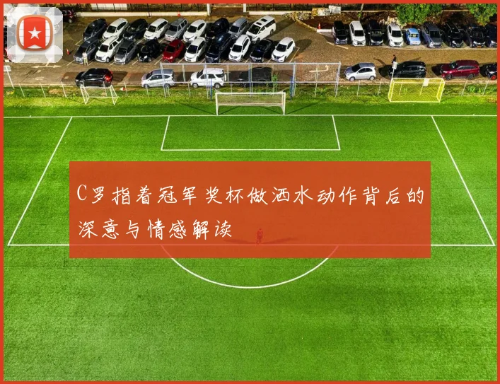 C罗指着冠军奖杯做洒水动作背后的深意与情感解读