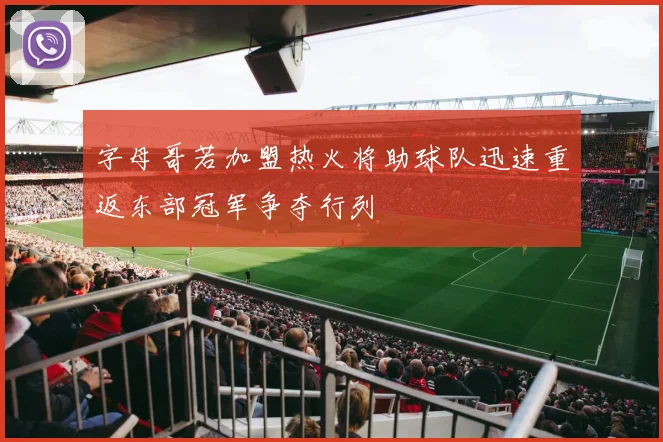 字母哥若加盟热火将助球队迅速重返东部冠军争夺行列