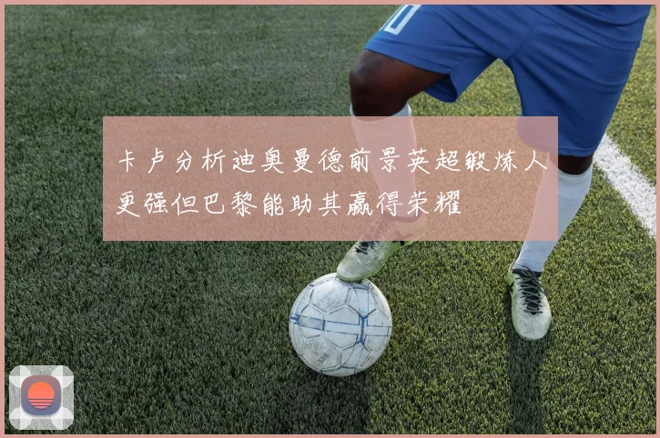 卡卢分析迪奥曼德前景英超锻炼人更强但巴黎能助其赢得荣耀