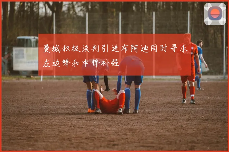 曼城积极谈判引进布阿迪同时寻求左边锋和中锋补强