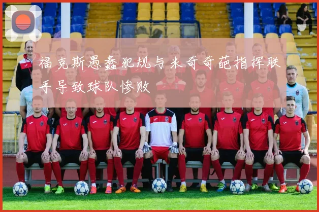 福克斯愚蠢犯规与米奇奇葩指挥联手导致球队惨败