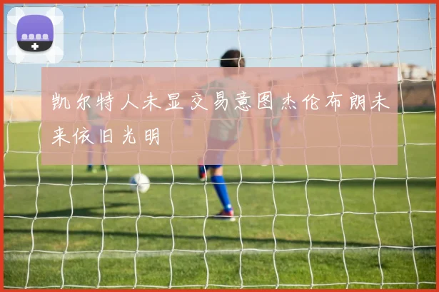 凯尔特人未显交易意图杰伦布朗未来依旧光明