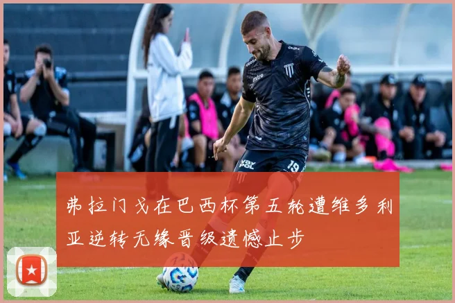 弗拉门戈在巴西杯第五轮遭维多利亚逆转无缘晋级遗憾止步