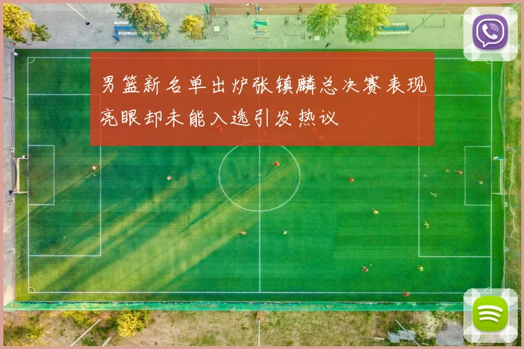 男篮新名单出炉张镇麟总决赛表现亮眼却未能入选引发热议