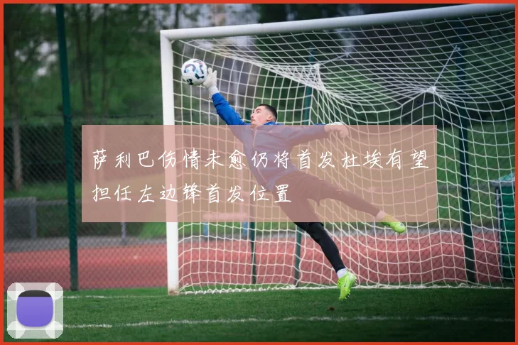 萨利巴伤情未愈仍将首发杜埃有望担任左边锋首发位置